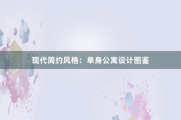 现代简约风格：单身公寓设计图鉴